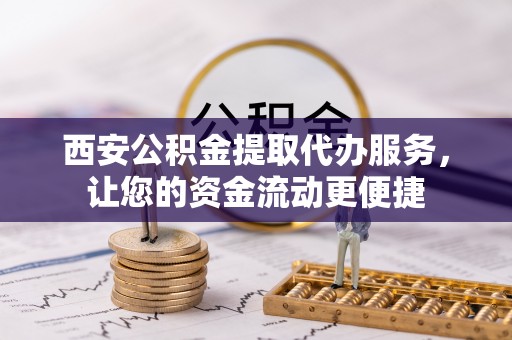 青秀西安公积金提取代办服务，让您的资金流动更便捷