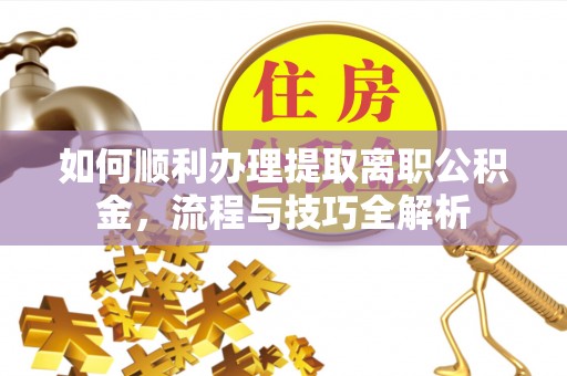 青秀如何顺利办理提取离职公积金，流程与技巧全解析
