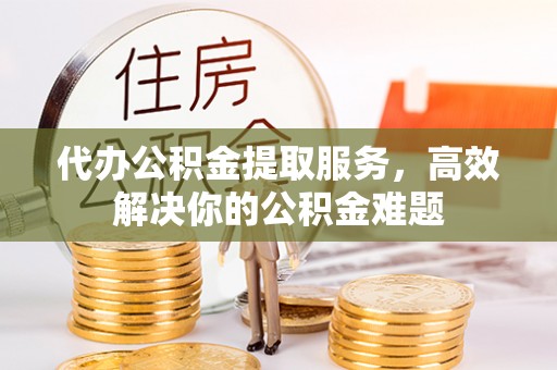 青秀代办公积金提取服务，高效解决你的公积金难题