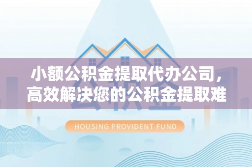 青秀小额公积金提取代办公司，高效解决您的公积金提取难题