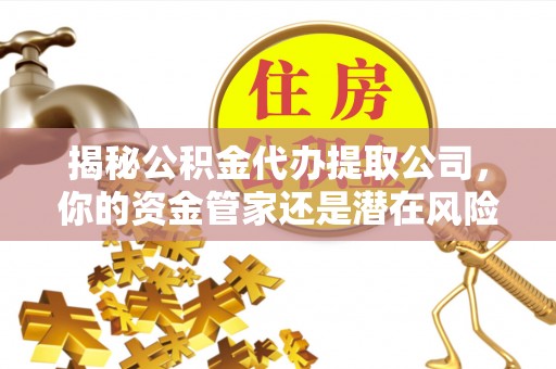 青秀揭秘公积金代办提取公司，你的资金管家还是潜在风险？