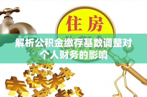 青秀解析公积金缴存基数调整对个人财务的影响