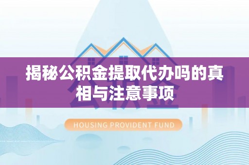 青秀揭秘公积金提取代办吗的真相与注意事项