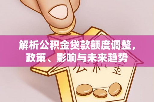 青秀解析公积金贷款额度调整，政策、影响与未来趋势