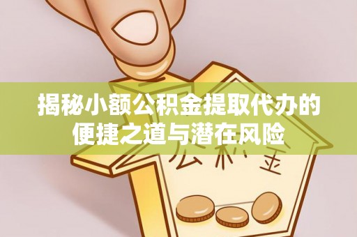 青秀揭秘小额公积金提取代办的便捷之道与潜在风险