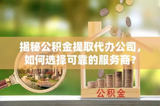 青秀揭秘公积金提取代办公司，如何选择可靠的服务商？