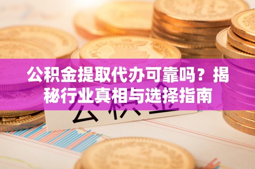 青秀公积金提取代办可靠吗？揭秘行业真相与选择指南