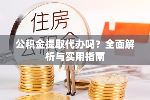 青秀公积金提取代办吗？全面解析与实用指南