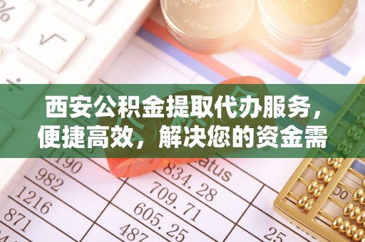 青秀西安公积金提取代办服务，便捷高效，解决您的资金需求
