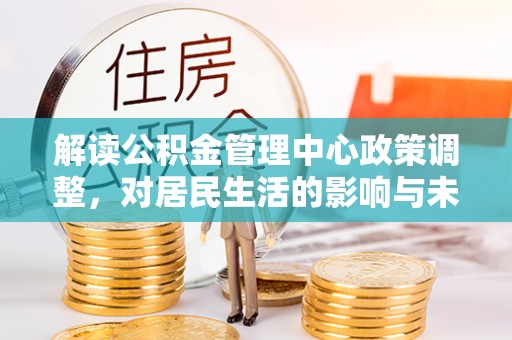 青秀解读公积金管理中心政策调整，对居民生活的影响与未来展望