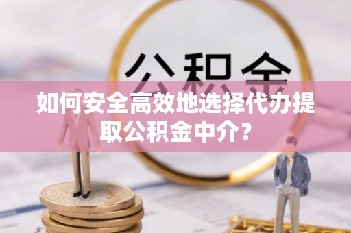 青秀如何安全高效地选择代办提取公积金中介？