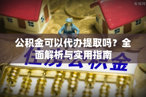 青秀公积金可以代办提取吗？全面解析与实用指南
