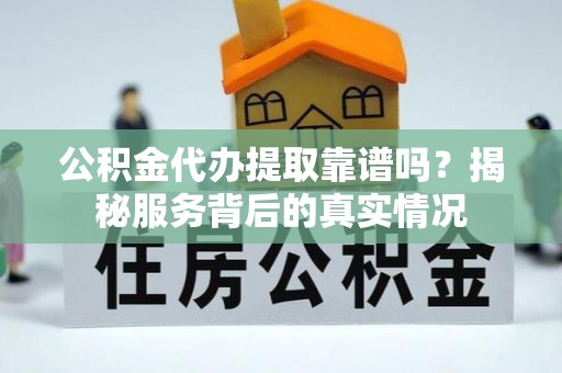 青秀公积金代办提取靠谱吗？揭秘服务背后的真实情况