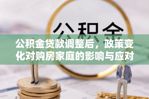 青秀公积金贷款调整后，政策变化对购房家庭的影响与应对策略