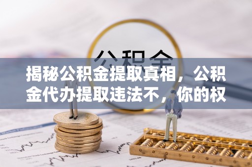 青秀揭秘公积金提取真相，公积金代办提取违法不，你的权益如何保障？