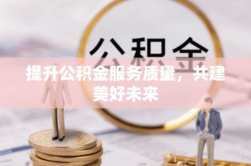 青秀提升公积金服务质量，共建美好未来