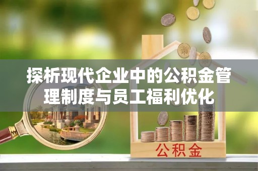 青秀探析现代企业中的公积金管理制度与员工福利优化