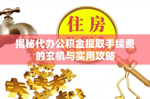 青秀揭秘代办公积金提取手续费的玄机与实用攻略