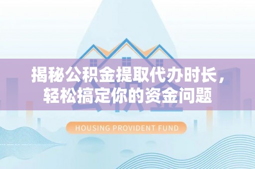青秀揭秘公积金提取代办时长，轻松搞定你的资金问题