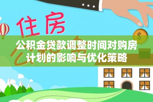 青秀公积金贷款调整时间对购房计划的影响与优化策略