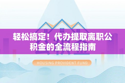 青秀轻松搞定！代办提取离职公积金的全流程指南