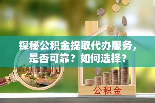 青秀探秘公积金提取代办服务，是否可靠？如何选择？