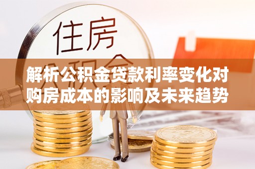 青秀解析公积金贷款利率变化对购房成本的影响及未来趋势