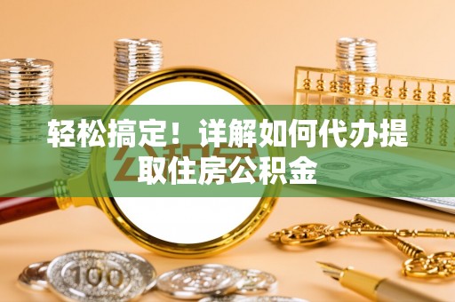 青秀轻松搞定！详解如何代办提取住房公积金
