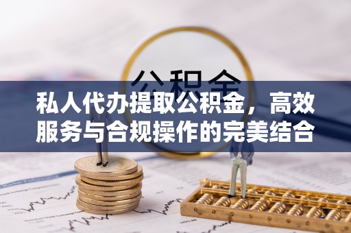 青秀私人代办提取公积金，高效服务与合规操作的完美结合