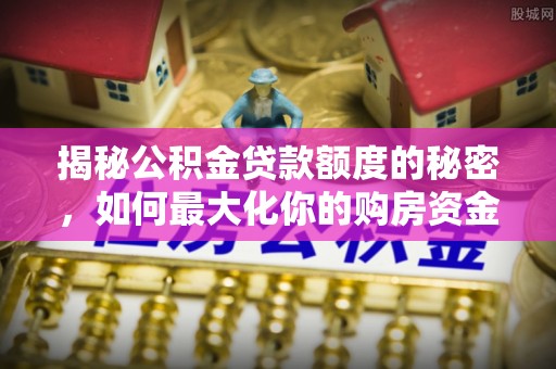 青秀揭秘公积金贷款额度的秘密，如何最大化你的购房资金？