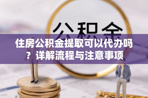 青秀住房公积金提取可以代办吗？详解流程与注意事项