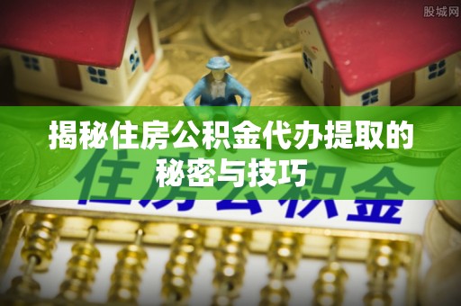 青秀揭秘住房公积金代办提取的秘密与技巧