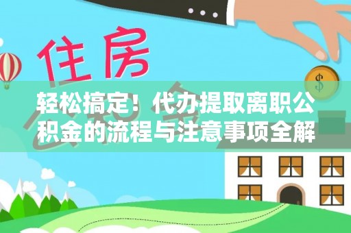 青秀轻松搞定！代办提取离职公积金的流程与注意事项全解析