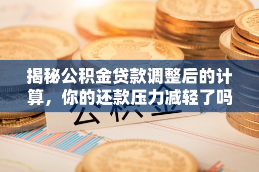青秀揭秘公积金贷款调整后的计算，你的还款压力减轻了吗？