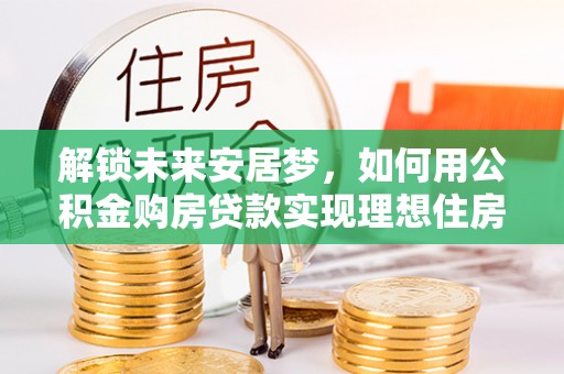 青秀解锁未来安居梦，如何用公积金购房贷款实现理想住房计划
