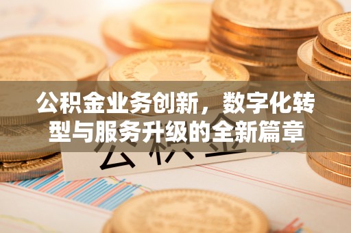 青秀公积金业务创新，数字化转型与服务升级的全新篇章