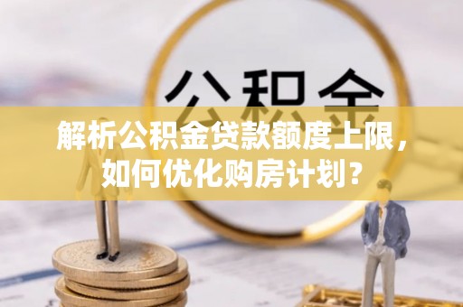 青秀解析公积金贷款额度上限，如何优化购房计划？
