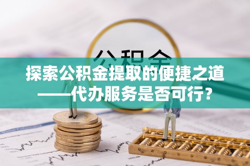 青秀探索公积金提取的便捷之道——代办服务是否可行？