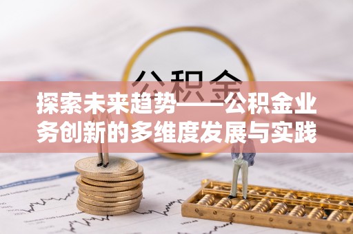 青秀探索未来趋势——公积金业务创新的多维度发展与实践