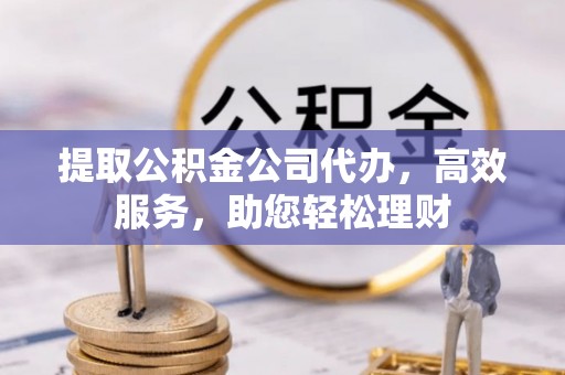 青秀提取公积金公司代办，高效服务，助您轻松理财
