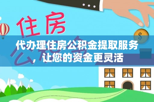 青秀代办理住房公积金提取服务，让您的资金更灵活