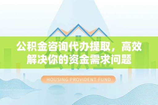 青秀公积金咨询代办提取，高效解决你的资金需求问题