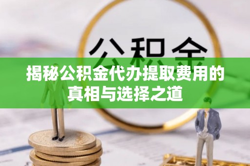 青秀揭秘公积金代办提取费用的真相与选择之道