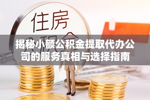 青秀揭秘小额公积金提取代办公司的服务真相与选择指南