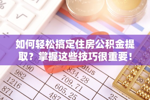 青秀如何轻松搞定住房公积金提取？掌握这些技巧很重要！