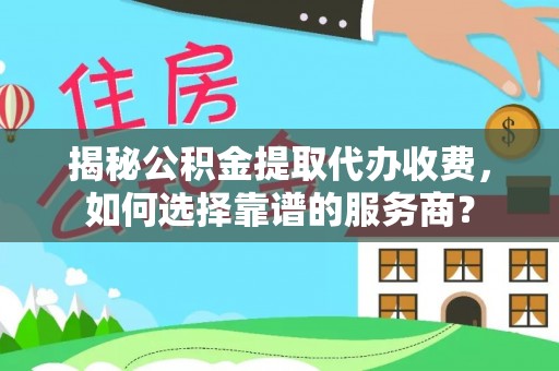 青秀揭秘公积金提取代办收费，如何选择靠谱的服务商？