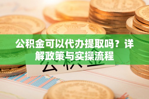 青秀公积金可以代办提取吗？详解政策与实操流程