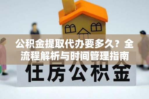 青秀公积金提取代办要多久？全流程解析与时间管理指南