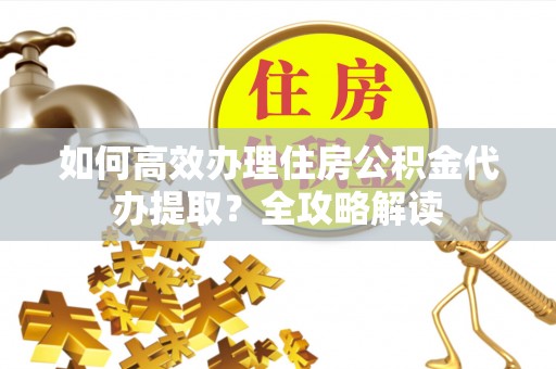 青秀如何高效办理住房公积金代办提取？全攻略解读