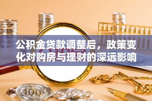 青秀公积金贷款调整后，政策变化对购房与理财的深远影响